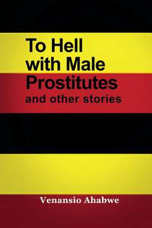 To Hell with Male Prostitutes and Other Stories de Venansio Ahabwe