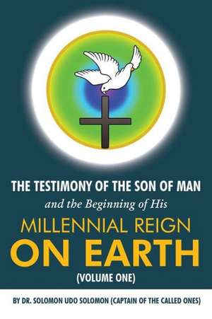 The Testimony of the Son of Man and the Beginning of His Millennial Reign on Earth (Volume One) de Solomon Udo Solomon