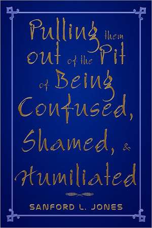 Pulling Them Out of the Pit of Being Confused, Shamed, & Humiliated de Sanford L. Jones