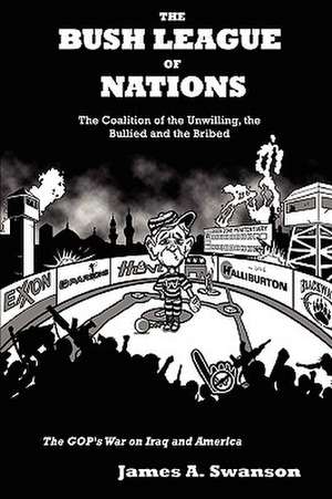 The Bush League of Nations: The Coalition of the Unwilling, the Bullied and the Bribed - the GOP's War on Iraq and America de James A. Swanson