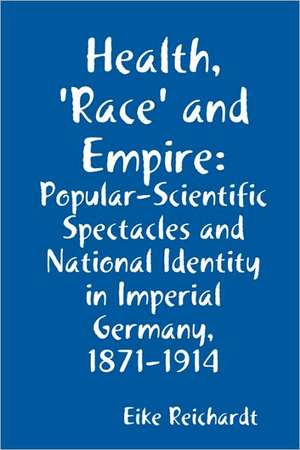 Health, 'Race' and Empire: Popular-Scientific Spectacles and National Identity in Imperial Germany, 1871-1914 de Eike Reichardt