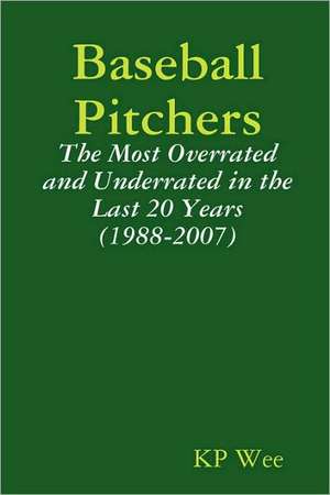 Baseball Pitchers: The Most Overrated and Underrated in the Last 20 Years (1988-2007) de KP Wee