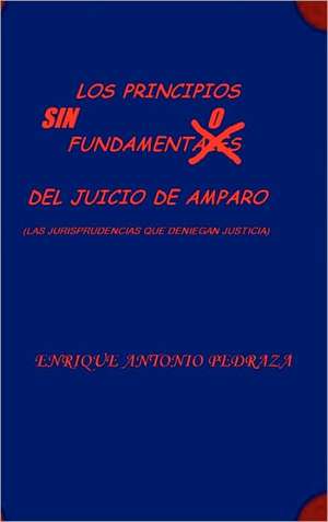 Los Principios Sin Fundamento del Juicio de Amparo. (Las Jurisprudencias Que Deniegan Justicia) de Enrique Antonio Pedraza