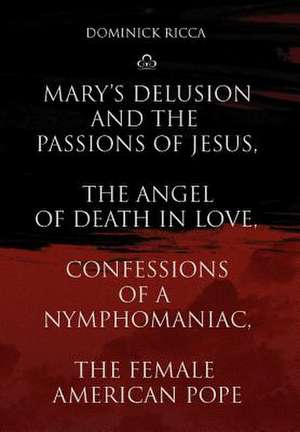 Mary's Delusion and the Passions of Jesus, the Angel of Death in Love, Confessions of a Nymphomaniac, the Female American Pope de Dominick Ricca