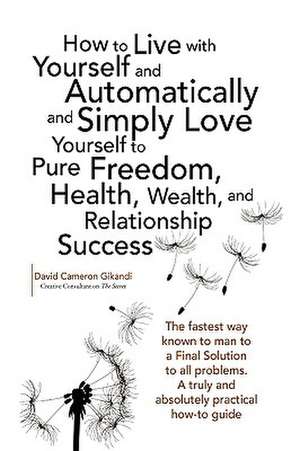 How to Live with Yourself and Automatically and Simply Love Yourself to Pure Freedom, Health, Wealth, and Relationship Success de David Cameron Gikandi