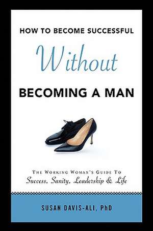 How to Become Successful Without Becoming a Man de Susan Phd Davis-Ali