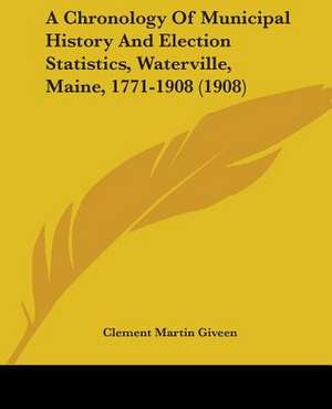 A Chronology Of Municipal History And Election Statistics, Waterville, Maine, 1771-1908 (1908) de Clement Martin Giveen