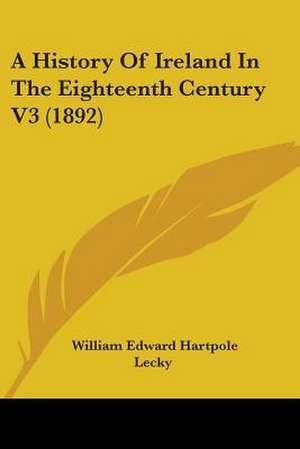 A History Of Ireland In The Eighteenth Century V3 (1892) de William Edward Hartpole Lecky