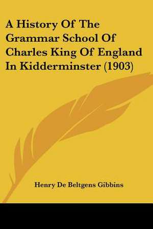 A History Of The Grammar School Of Charles King Of England In Kidderminster (1903) de Henry De Beltgens Gibbins