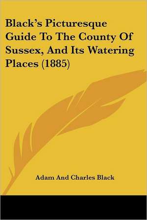 Black's Picturesque Guide To The County Of Sussex, And Its Watering Places (1885) de Adam And Charles Black