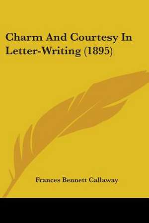 Charm And Courtesy In Letter-Writing (1895) de Frances Bennett Callaway