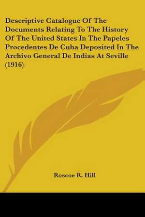 Descriptive Catalogue Of The Documents Relating To The History Of The United States In The Papeles Procedentes De Cuba Deposited In The Archivo General De Indias At Seville (1916) de Roscoe R. Hill