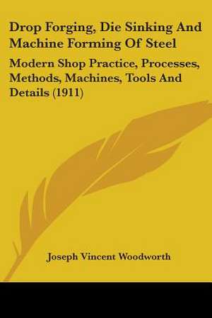 Drop Forging, Die Sinking And Machine Forming Of Steel de Joseph Vincent Woodworth