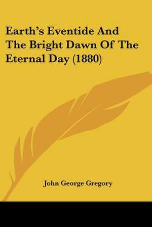 Earth's Eventide And The Bright Dawn Of The Eternal Day (1880) de John George Gregory