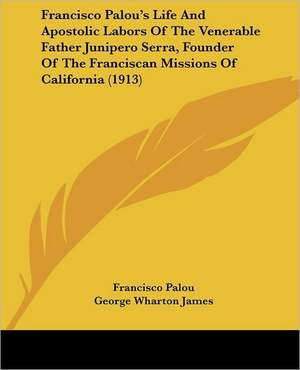 Francisco Palou's Life And Apostolic Labors Of The Venerable Father Junipero Serra, Founder Of The Franciscan Missions Of California (1913) de Francisco Palou