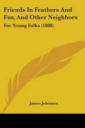 Friends In Feathers And Fur, And Other Neighbors de James Johonnot