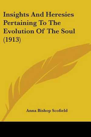 Insights And Heresies Pertaining To The Evolution Of The Soul (1913) de Anna Bishop Scofield