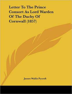 Letter To The Prince Consort As Lord Warden Of The Duchy Of Cornwall (1857) de James Wallis Pycroft