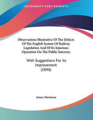 Observations Illustrative Of The Defects Of The English System Of Railway Legislation And Of Its Injurious Operation On The Public Interests de James Morrison