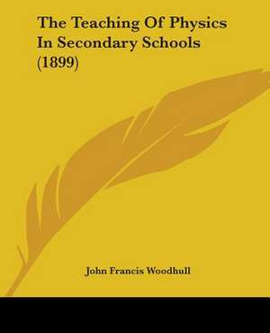 The Teaching Of Physics In Secondary Schools (1899) de John Francis Woodhull