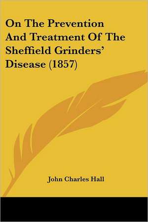 On The Prevention And Treatment Of The Sheffield Grinders' Disease (1857) de John Charles Hall