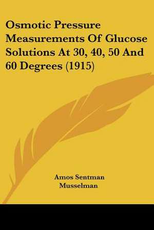 Osmotic Pressure Measurements Of Glucose Solutions At 30, 40, 50 And 60 Degrees (1915) de Amos Sentman Musselman