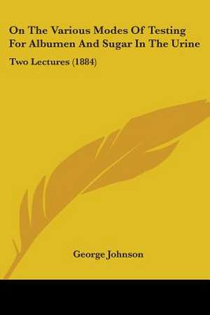 On The Various Modes Of Testing For Albumen And Sugar In The Urine de George Johnson