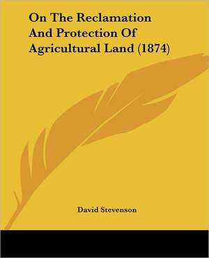 On The Reclamation And Protection Of Agricultural Land (1874) de David Stevenson