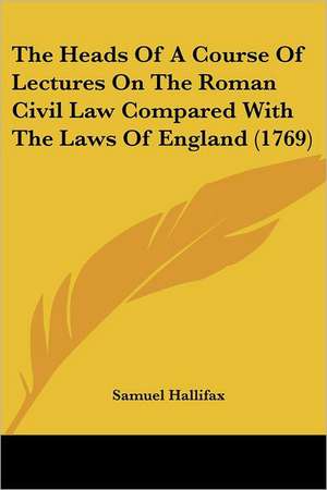 The Heads Of A Course Of Lectures On The Roman Civil Law Compared With The Laws Of England (1769) de Samuel Hallifax