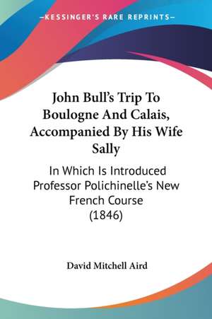 John Bull's Trip To Boulogne And Calais, Accompanied By His Wife Sally de David Mitchell Aird