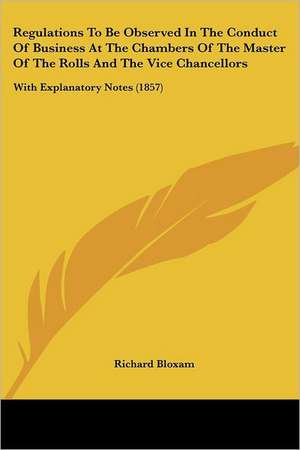 Regulations To Be Observed In The Conduct Of Business At The Chambers Of The Master Of The Rolls And The Vice Chancellors de Richard Bloxam