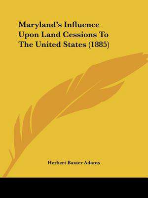 Maryland's Influence Upon Land Cessions To The United States (1885) de Herbert Baxter Adams