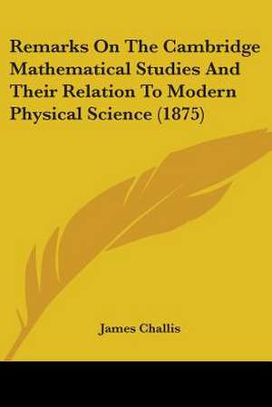 Remarks On The Cambridge Mathematical Studies And Their Relation To Modern Physical Science (1875) de James Challis