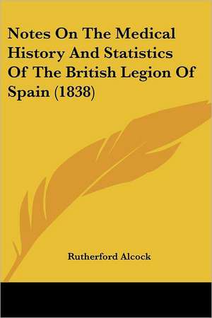 Notes On The Medical History And Statistics Of The British Legion Of Spain (1838) de Rutherford Alcock