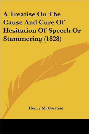 A Treatise On The Cause And Cure Of Hesitation Of Speech Or Stammering (1828) de Henry McCormac