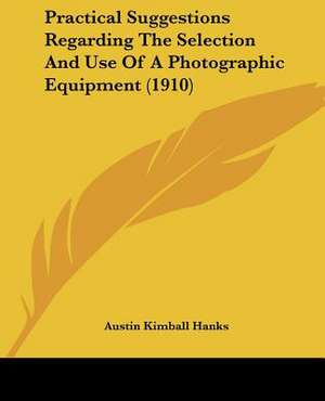 Practical Suggestions Regarding The Selection And Use Of A Photographic Equipment (1910) de Austin Kimball Hanks