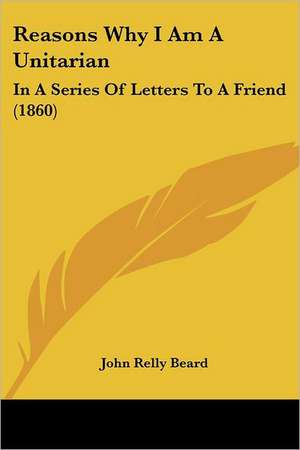 Reasons Why I Am A Unitarian de John Relly Beard