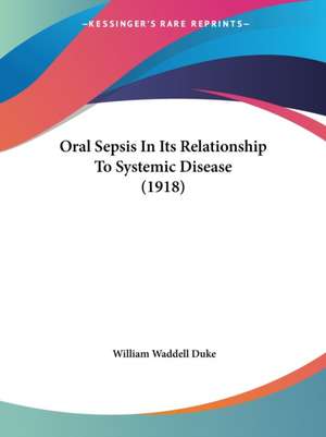 Oral Sepsis In Its Relationship To Systemic Disease (1918) de William Waddell Duke