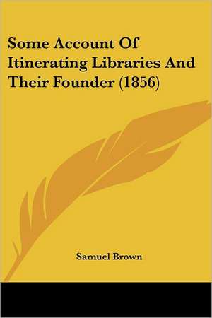 Some Account Of Itinerating Libraries And Their Founder (1856) de Samuel Brown