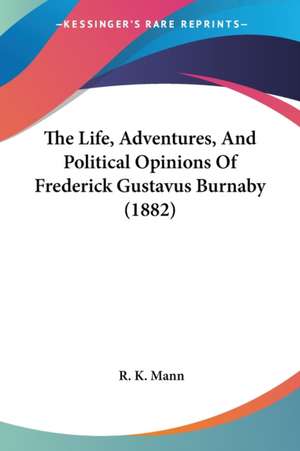 The Life, Adventures, And Political Opinions Of Frederick Gustavus Burnaby (1882) de R. K. Mann