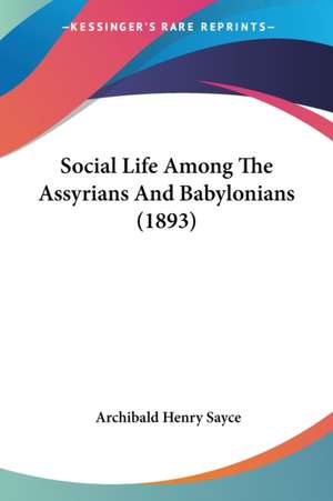 Social Life Among The Assyrians And Babylonians (1893) de Archibald Henry Sayce