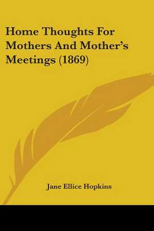 Home Thoughts For Mothers And Mother's Meetings (1869) de Jane Ellice Hopkins