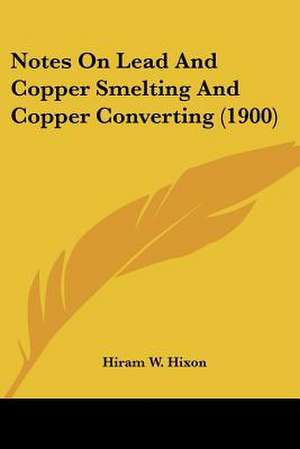 Notes On Lead And Copper Smelting And Copper Converting (1900) de Hiram W. Hixon