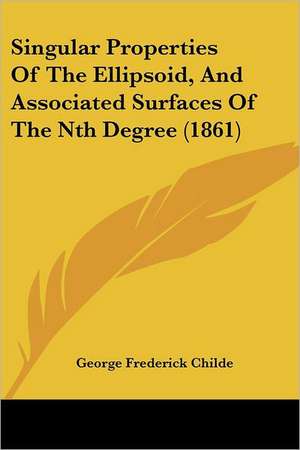 Singular Properties Of The Ellipsoid, And Associated Surfaces Of The Nth Degree (1861) de George Frederick Childe