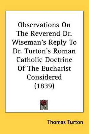 Observations On The Reverend Dr. Wiseman's Reply To Dr. Turton's Roman Catholic Doctrine Of The Eucharist Considered (1839) de Thomas Turton