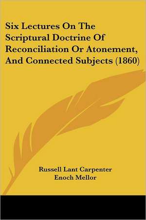 Six Lectures On The Scriptural Doctrine Of Reconciliation Or Atonement, And Connected Subjects (1860) de Russell Lant Carpenter