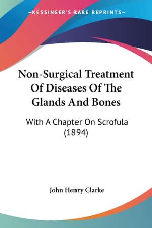 Non-Surgical Treatment Of Diseases Of The Glands And Bones de John Henry Clarke