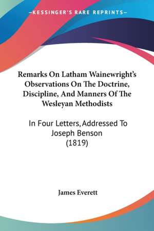 Remarks On Latham Wainewright's Observations On The Doctrine, Discipline, And Manners Of The Wesleyan Methodists de James Everett