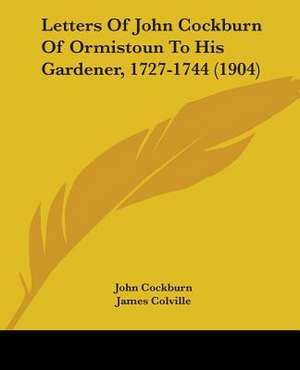 Letters Of John Cockburn Of Ormistoun To His Gardener, 1727-1744 (1904) de John Cockburn