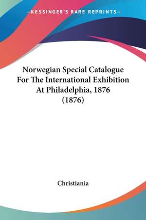 Norwegian Special Catalogue For The International Exhibition At Philadelphia, 1876 (1876) de Christiania